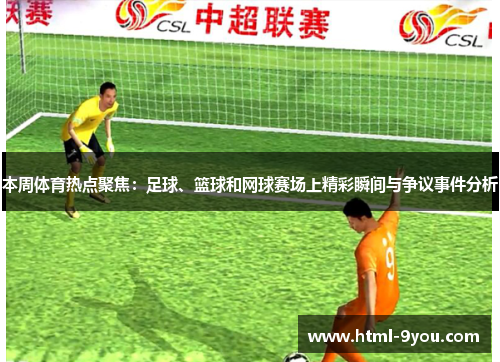 本周体育热点聚焦：足球、篮球和网球赛场上精彩瞬间与争议事件分析