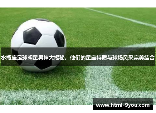 水瓶座足球明星男神大揭秘，他们的星座特质与球场风采完美结合