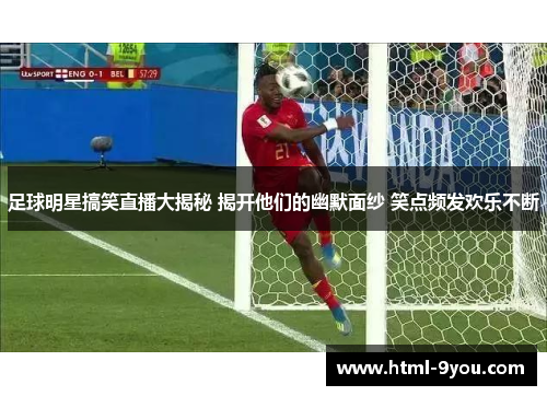 足球明星搞笑直播大揭秘 揭开他们的幽默面纱 笑点频发欢乐不断