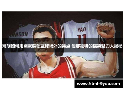 姚明如何用幽默解锁篮球场外的笑点 他那独特的搞笑魅力大揭秘