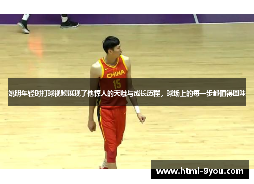 姚明年轻时打球视频展现了他惊人的天赋与成长历程，球场上的每一步都值得回味