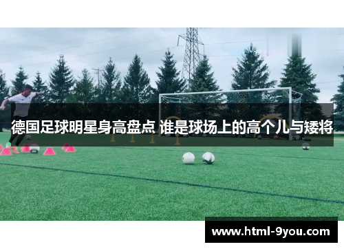德国足球明星身高盘点 谁是球场上的高个儿与矮将