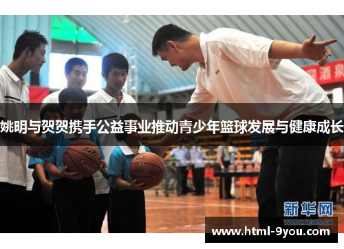 姚明与贺贺携手公益事业推动青少年篮球发展与健康成长