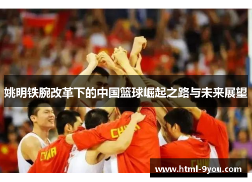 姚明铁腕改革下的中国篮球崛起之路与未来展望